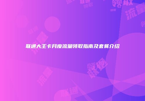 联通大王卡月度流量领取指南及套餐介绍