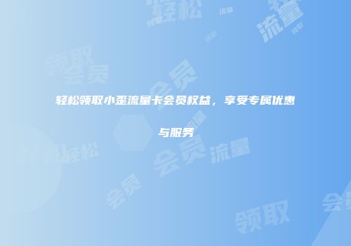 轻松领取小歪流量卡会员权益,享受专属优惠与服务