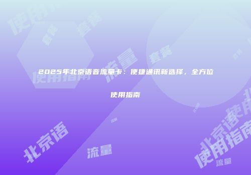 2025年北京语音流量卡：便捷通讯新选择，全方位使用指南