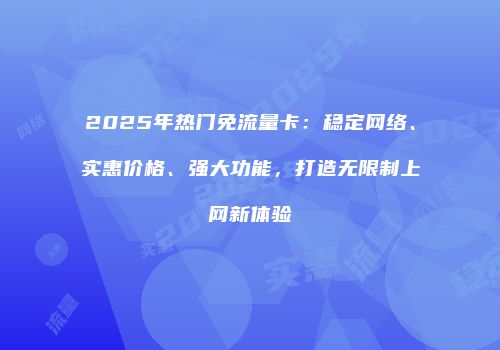 2025年热门免流量卡:稳定网络、实惠价格、强大功能,打造无限制上网新体验