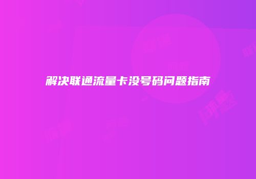 解决联通流量卡没号码问题指南