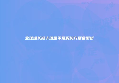 全球通长期卡流量不足解决方案全解析