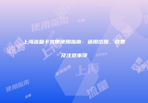 上海流量卡宽带使用指南:适用范围、收费及注意事项