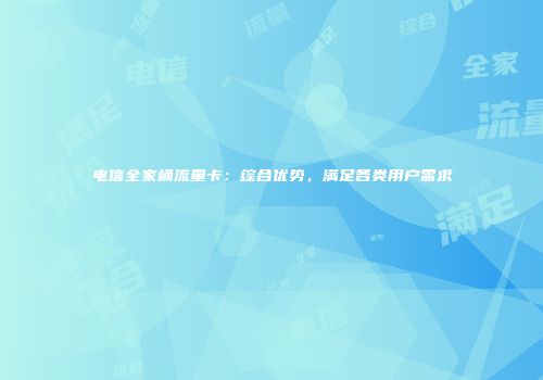 电信全家桶流量卡:综合优势,满足各类用户需求