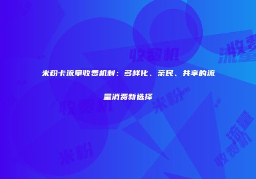 米粉卡流量收费机制：多样化、亲民、共享的流量消费新选择
