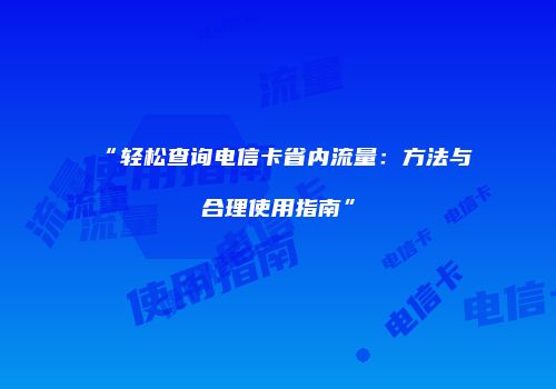 “轻松查询电信卡省内流量:方法与合理使用指南”