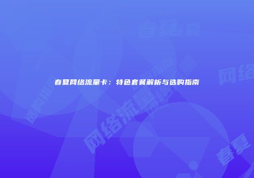 春夏网络流量卡:特色套餐解析与选购指南