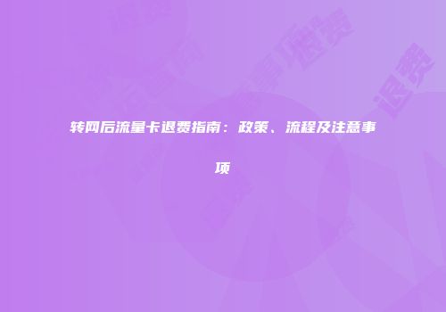 转网后流量卡退费指南:政策、流程及注意事项