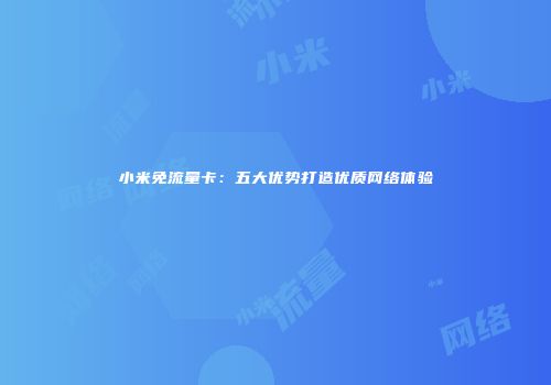 小米免流量卡：五大优势打造优质网络体验