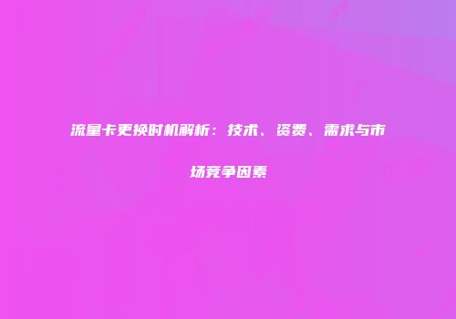流量卡更换时机解析：技术、资费、需求与市场竞争因素