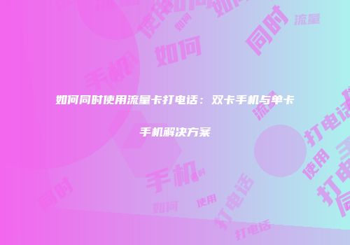 如何同时使用流量卡打电话:双卡手机与单卡手机解决方案
