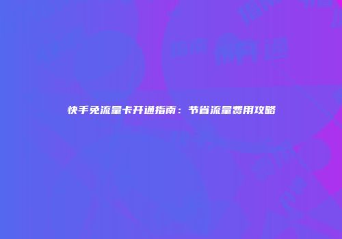 快手免流量卡开通指南：节省流量费用攻略