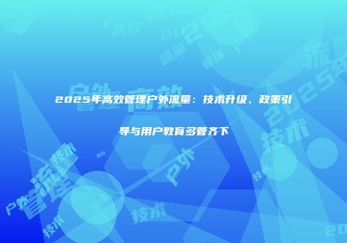 2025年高效管理户外流量:技术升级、政策引导与用户教育多管齐下