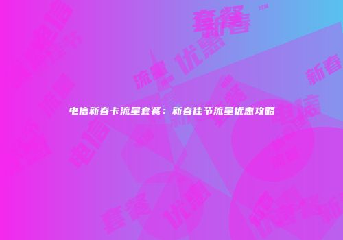 电信新春卡流量套餐：新春佳节流量优惠攻略