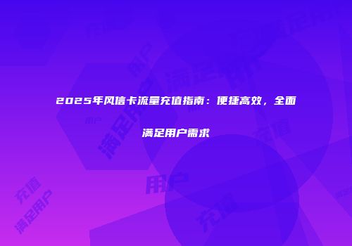 2025年风信卡流量充值指南:便捷高效,全面满足用户需求
