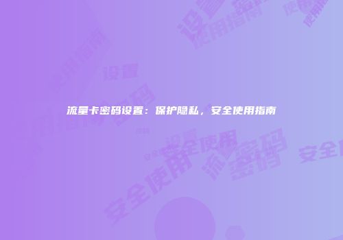 流量卡密码设置：保护隐私，安全使用指南