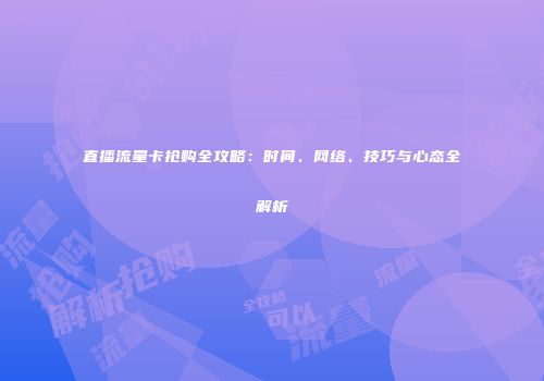 直播流量卡抢购全攻略:时间、网络、技巧与心态全解析