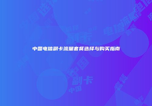 中国电信副卡流量套餐选择与购买指南