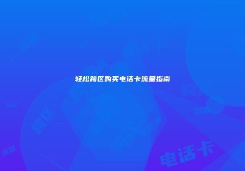轻松跨区购买电话卡流量指南