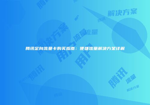 腾讯定向流量卡购买指南:便捷流量解决方案详解