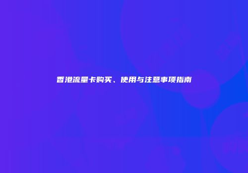 香港流量卡购买、使用与注意事项指南