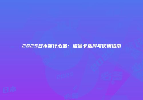 2025日本旅行必备:流量卡选择与使用指南