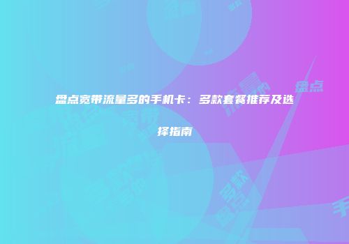 盘点宽带流量多的手机卡：多款套餐推荐及选择指南