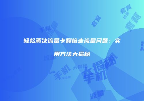 轻松解决流量卡翻倍走流量问题：实用方法大揭秘