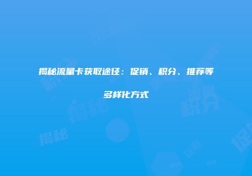 揭秘流量卡获取途径：促销、积分、推荐等多样化方式