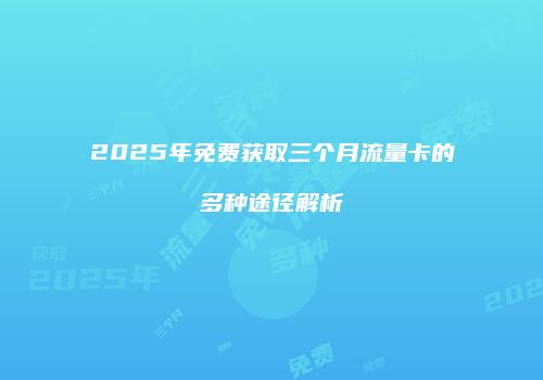 2025年免费获取三个月流量卡的多种途径解析