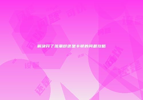 解决开了流量却还是卡顿的问题攻略