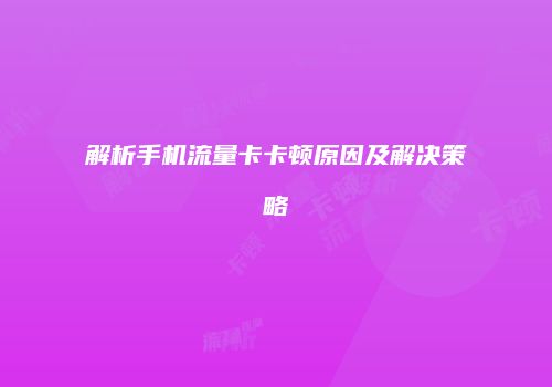 解析手机流量卡卡顿原因及解决策略