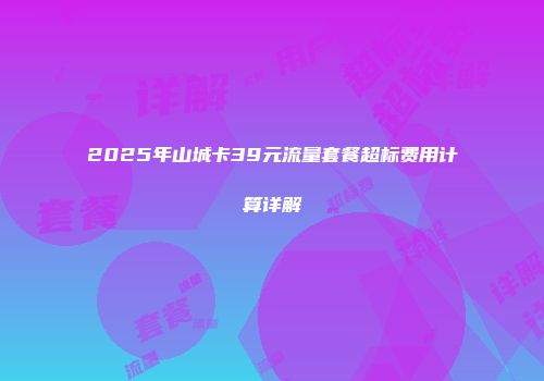 2025年山城卡39元流量套餐超标费用计算详解