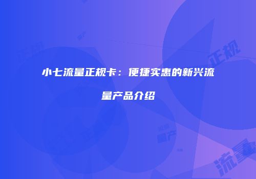 小七流量正规卡:便捷实惠的新兴流量产品介绍
