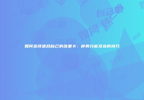 如何选择适合自己的流量卡：种类分析及选购技巧