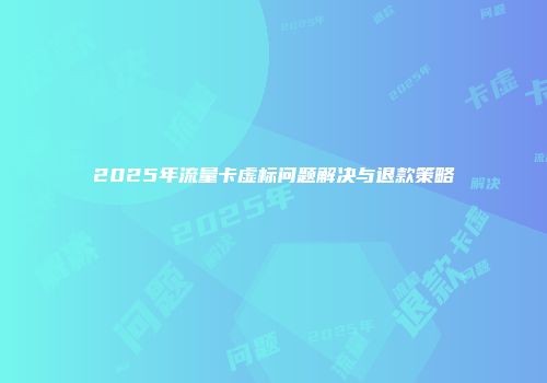 2025年流量卡虚标问题解决与退款策略