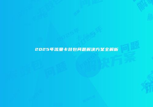 2025年流量卡鼓包问题解决方案全解析
