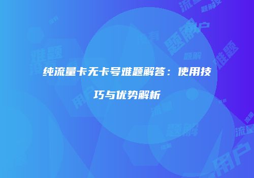 纯流量卡无卡号难题解答：使用技巧与优势解析