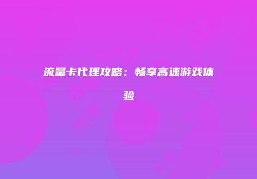 流量卡代理攻略:畅享高速游戏体验
