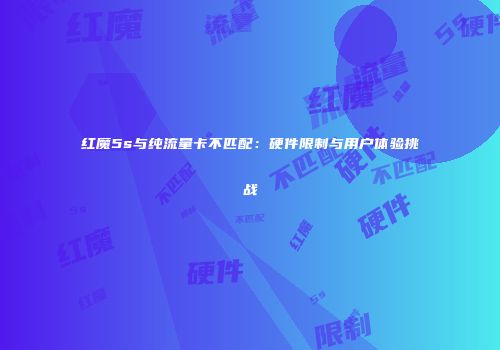 红魔5s与纯流量卡不匹配:硬件限制与用户体验挑战