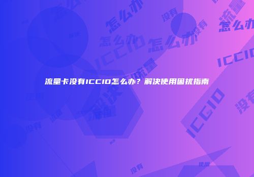 流量卡没有ICCID怎么办？解决使用困扰指南