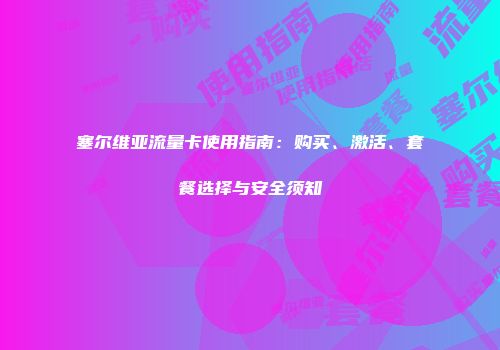 塞尔维亚流量卡使用指南：购买、激活、套餐选择与安全须知