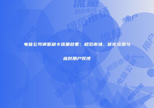 电信公司调整副卡流量政策:规范市场、优化资源与应对用户反馈