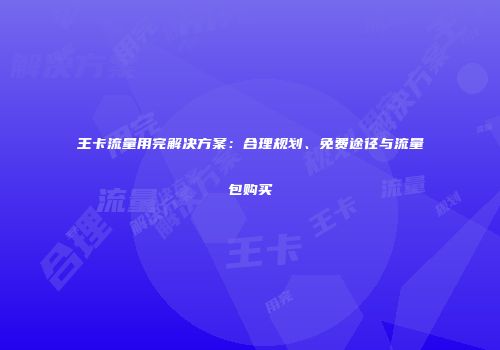 王卡流量用完解决方案:合理规划、免费途径与流量包购买