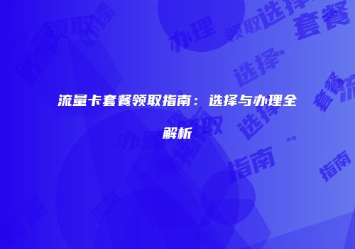流量卡套餐领取指南：选择与办理全解析