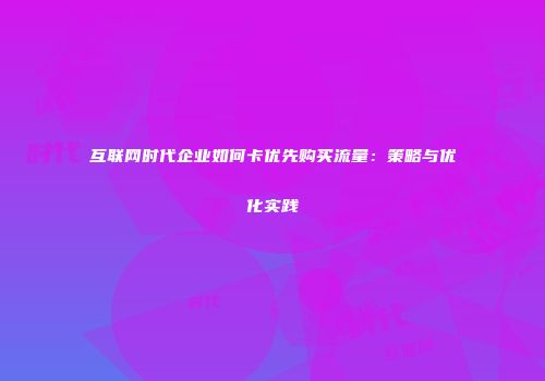 互联网时代企业如何卡优先购买流量：策略与优化实践