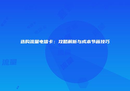 选购流量电信卡：攻略解析与成本节省技巧