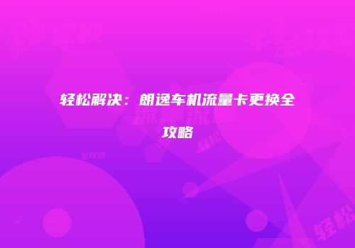 轻松解决:朗逸车机流量卡更换全攻略