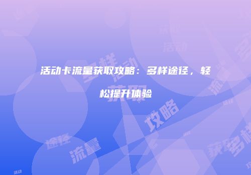 活动卡流量获取攻略：多样途径，轻松提升体验