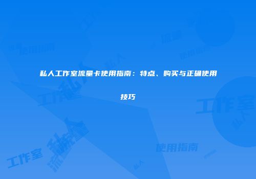 私人工作室流量卡使用指南:特点、购买与正确使用技巧